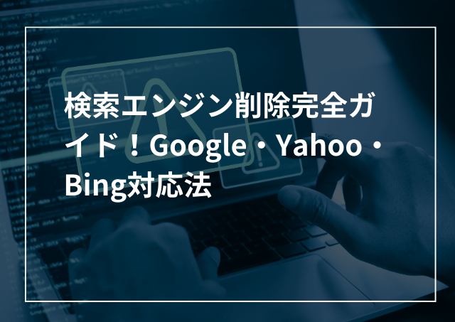 検索エンジン削除完全ガイド!Google(Chrome)・Yahoo・Bing検索結果の削除依頼方法のアイキャッチ画像