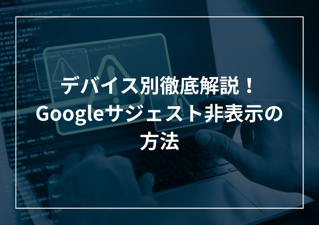 Googleサジェスト非表示方法 仕組みやメリットデメリット、デバイス別解説!のアイキャッチ画像