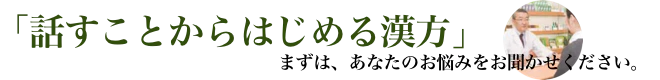 「話すことからはじめる漢方」まずは、あなたのお悩みをお聞かせください。