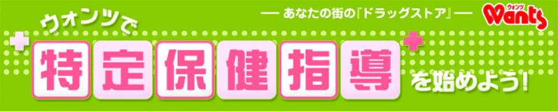 あなたの街のドラッグストアwants　ウォンツで特定保健指導を始めよう！