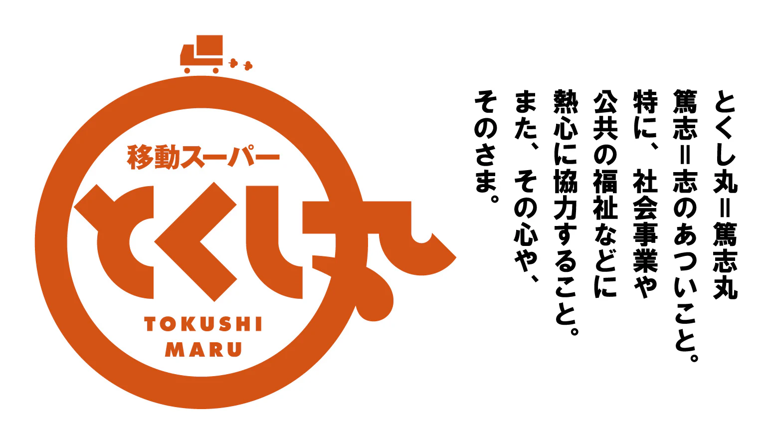 とくし丸＝篤志丸 篤志＝志のあついこと。 特に、社会事業や 公共の福祉などに 熱心に協力すること。 また、その心や、 そのさま。