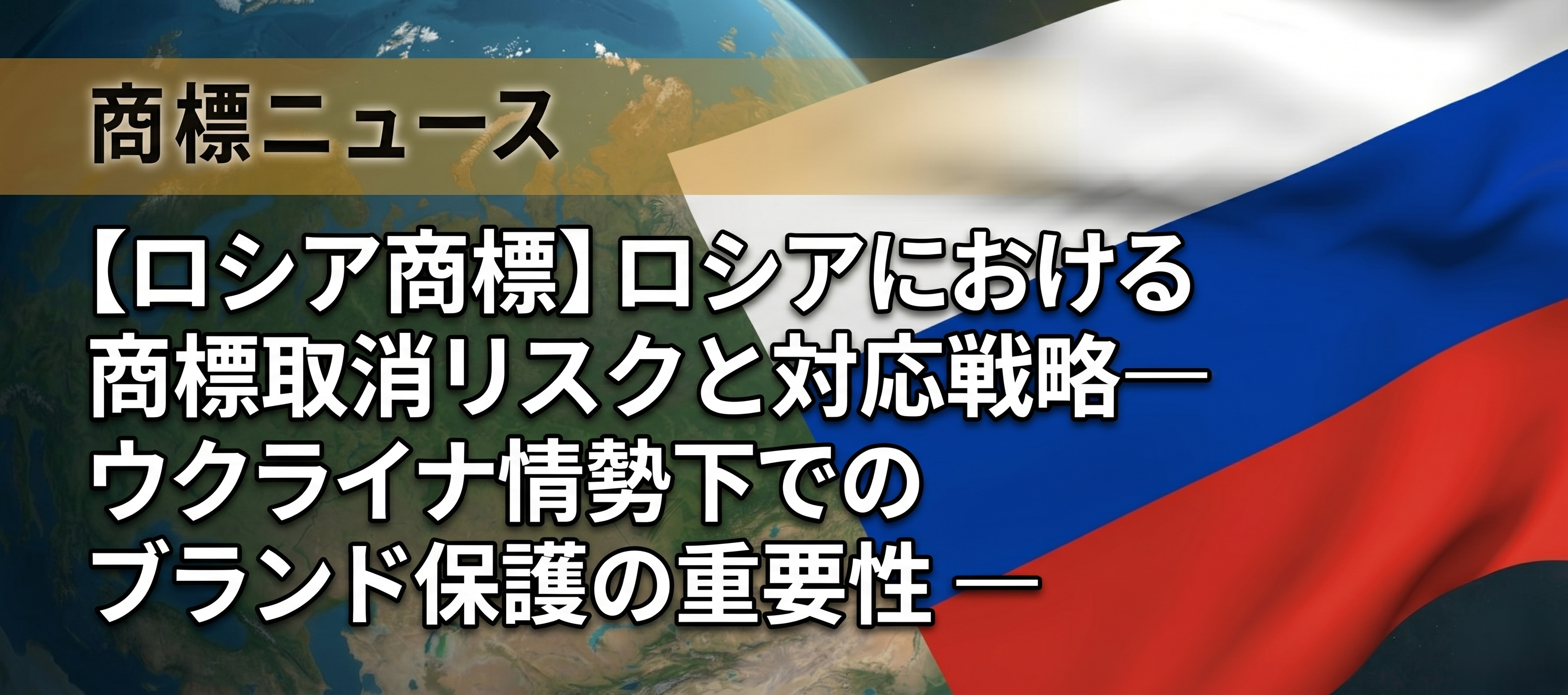 【ロシア商標】ロシアにおける商標取消リスクと対応戦略— ウクライナ情勢下でのブランド保護の重要性 —