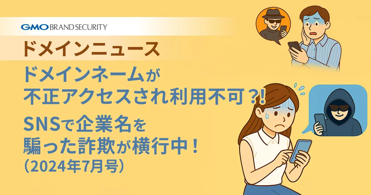 【ドメインニュース】ドメインネームが不正アクセスされ利用不可？！＆SNSで企業名を騙った詐欺が横行中！（2024年7月号）
