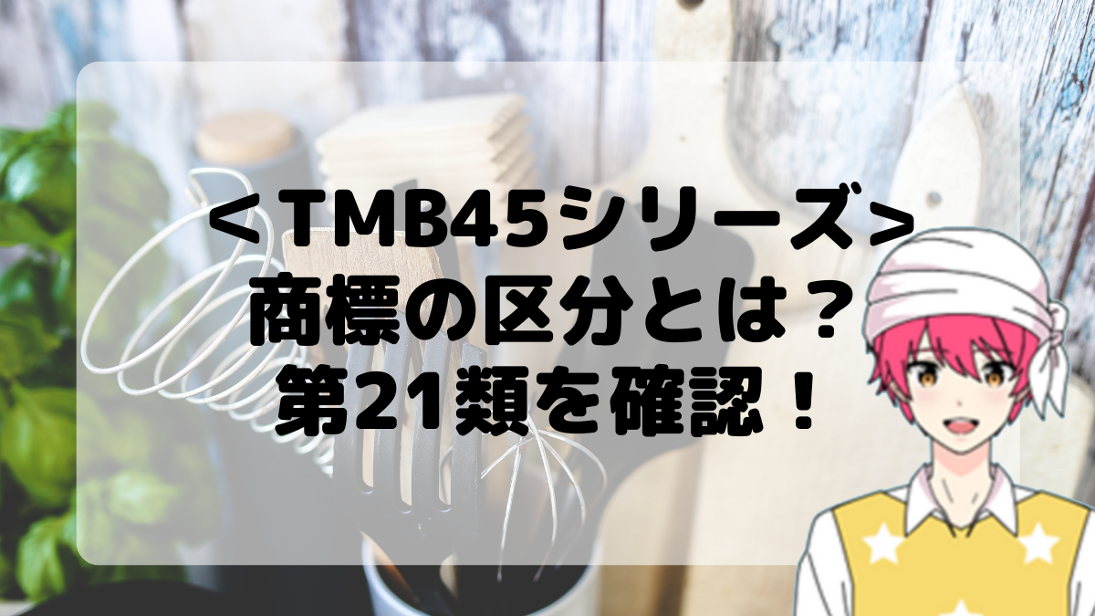 ＜TMB45シリーズ＞商標の区分とは？第21類を確認しよう！