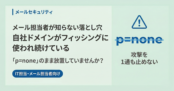 メール担当者が知らない落とし穴──DMARC『p=none』のまま放置すると、自社ドメインがフィッシングに使われ続ける理由