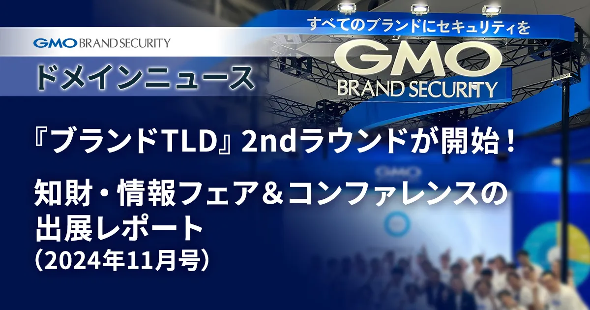 【ドメインニュース】約10年ぶりに『ブランドTLD』2ndラウンドが開始！＆大盛況となった知財・情報フェア＆コンファレンスの出展レポート（2024年11月号）