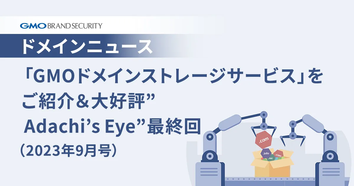 【ドメインニュース】新サービス「GMOドメインストレージサービス」をご紹介＆大好評”Adachi’s Eye” 最終回（2023年9月号）