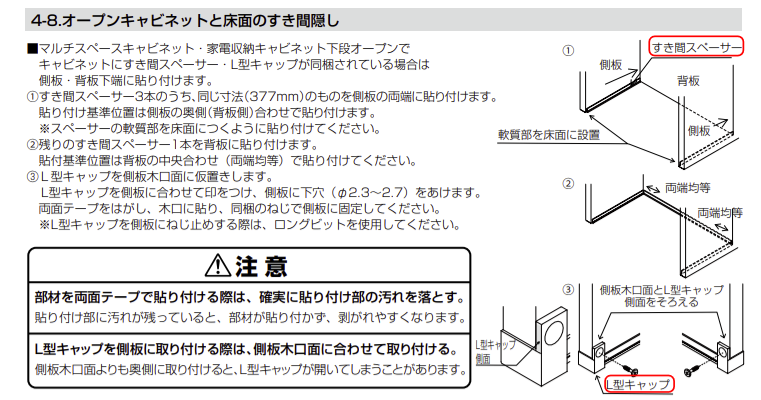 設置説明書「4-8.オープンキャビネットと床面のすき間隠し」のページ。マルチスペースキャビネット・家電収納キャビネット下段オープンですき間スペーサー・L型キャップ同梱時の取付手順を説明。①すき間スペーサー3本のうち377mm品2本を側板両端に、軟質部を床面に設置して貼付。残り1本は背板中央合わせで貼付。②側板・背板の位置関係図。③L型キャップを側板木口面に印をつけ下穴（φ2.3〜2.7）をあけ両面テープで固定、木口面とキャップ側面をそろえる。注意：貼付部の汚れを落とすこと、L型キャップは側板木口面に合わせて奥にずらさないよう取付ける旨の警告文付き。