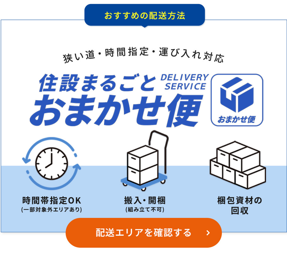 「おすすめの配送方法」バナー画像。「狭い道・時間指定・運び入れ対応」の文言と共に「住設まるごとおまかせ便 DELIVERY SERVICE」ロゴと箱アイコンを表示。下部に3つのアイコンと説明：時計マークで「時間帯指定OK（一部対象外エリアあり）」、台車マークで「搬入・開梱（組み立て不可）」、段ボール箱マークで「梱包資材の回収」。最下部にオレンジ色のボタンで「配送エリアを確認する」と表示。