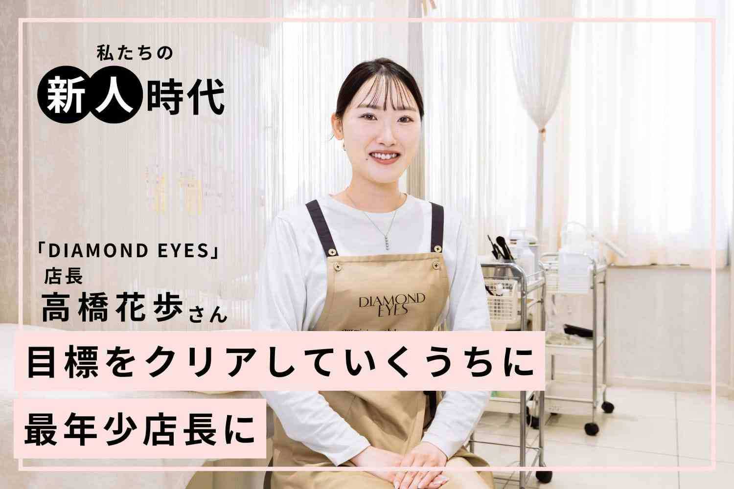 小さな目標をコツコツ達成。気づけば最年少店長に！【DIAMOND EYES銀座店 店長 高橋花歩さん】#2