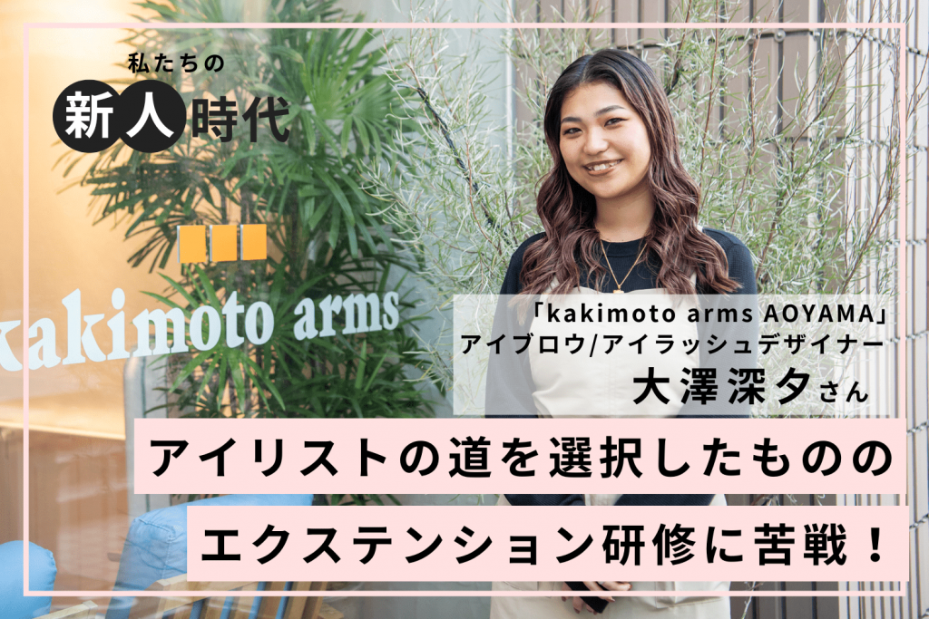 「手に職！」という母のアドバイスに従ってアイリストの道に【kakimoto arms AOYAMA 大澤深夕さん】#1