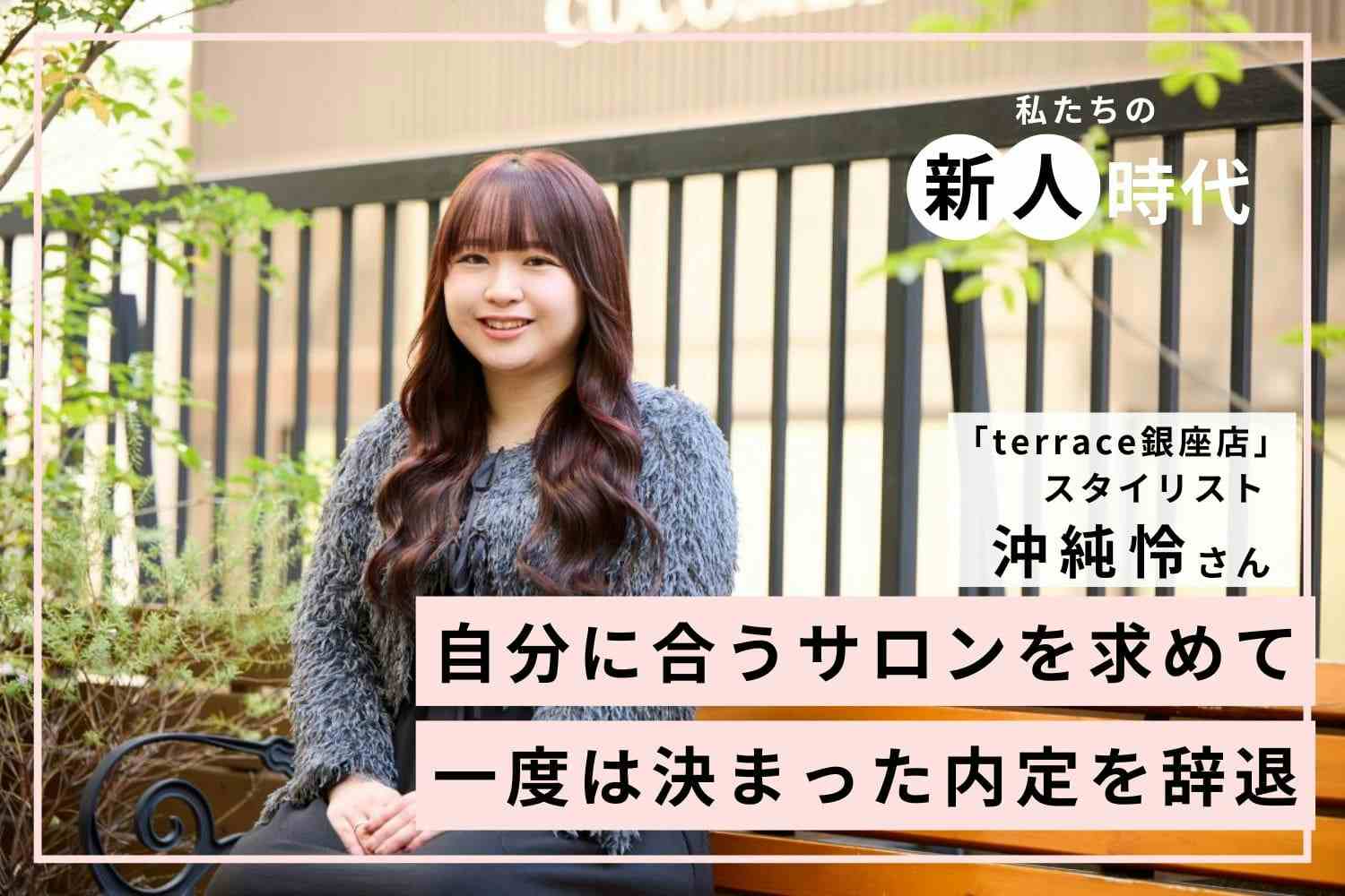 プライベートも確保でき、早く活躍できる環境に惹かれて。アカデミー制度のあるサロンでの新人時代「terrace銀座店」沖純怜さん