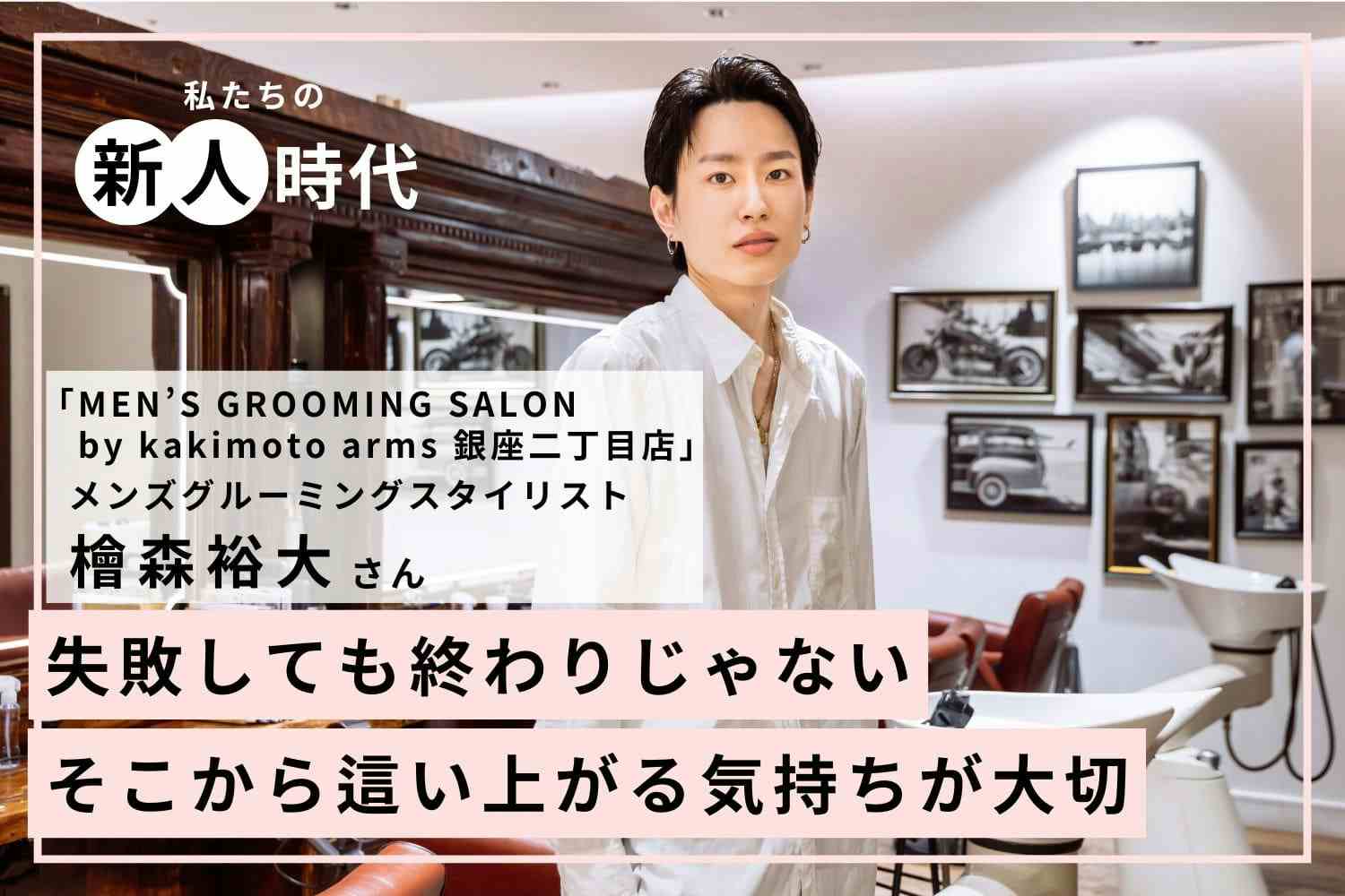 どんなときも乗り切れるパワーワード「これからでしょ！」【MEN’S GROOMING SALON by kakimoto arms 銀座二丁目店　檜森裕大さん】#2