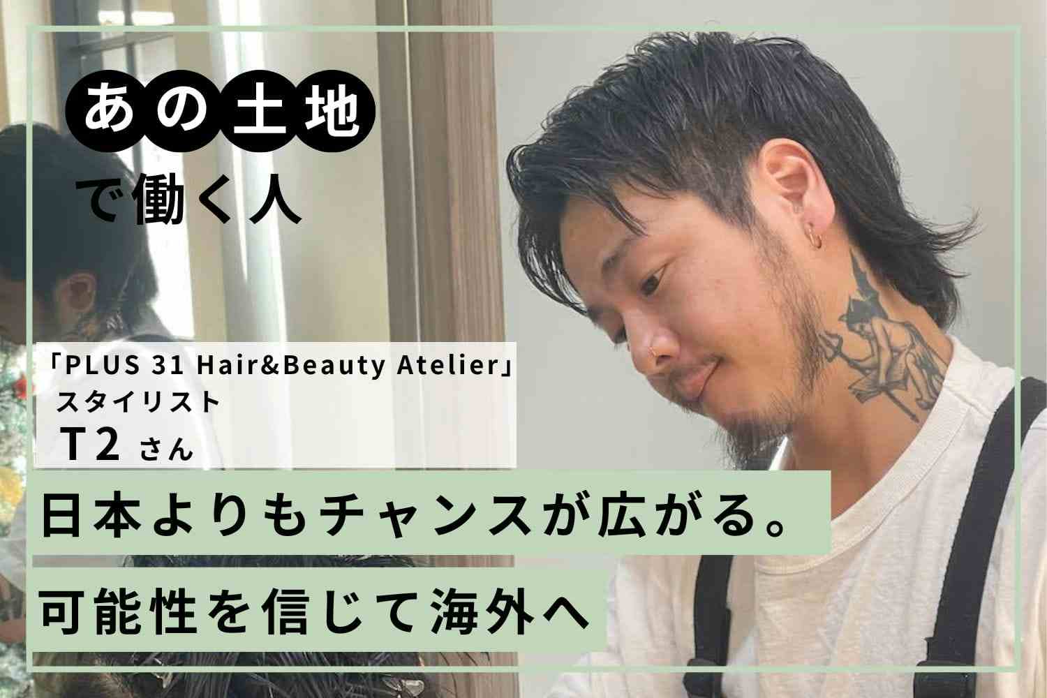 どんな環境でも自分の軸は曲げない。シンガポールでの苦い経験が教えてくれたこと「PLUS 31 Hair&Beauty Atelier」T2さん