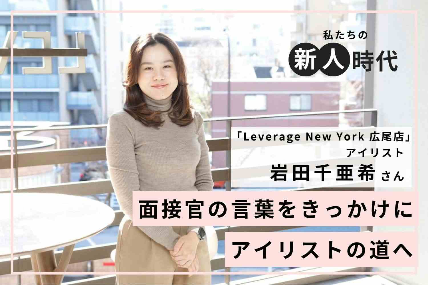 美容師免許を活かしてアイリストへ——面接官の言葉に背中を押され、キャリアチェンジを決意「Leverage New York 広尾店」岩田千亜希さん