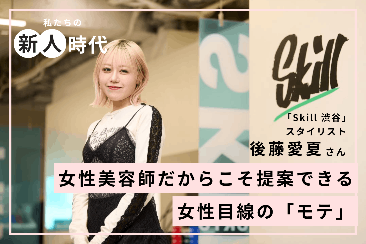 カットに苦戦し、自分を許せなかった新人時代。逃げずに向き合えば必ず突破できる「Skill  渋谷」後藤愛夏さん