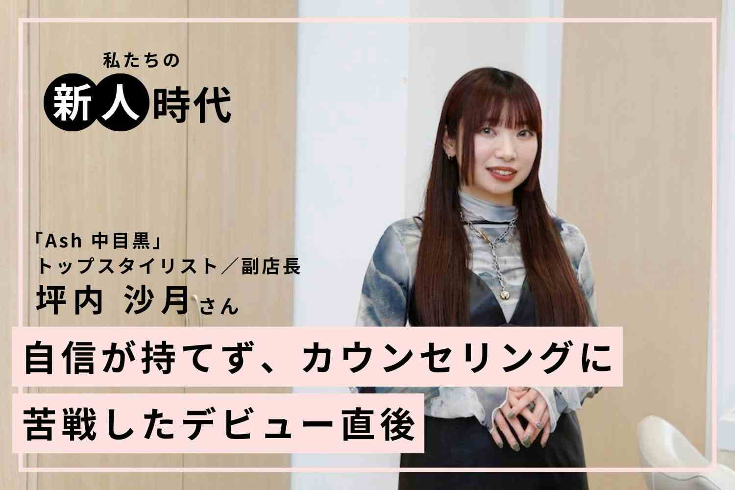 最初はカウンセリングさえ苦手だった。人との関わりを重ねてトップスタイリストに「Ash 中目黒」坪内 沙月さん