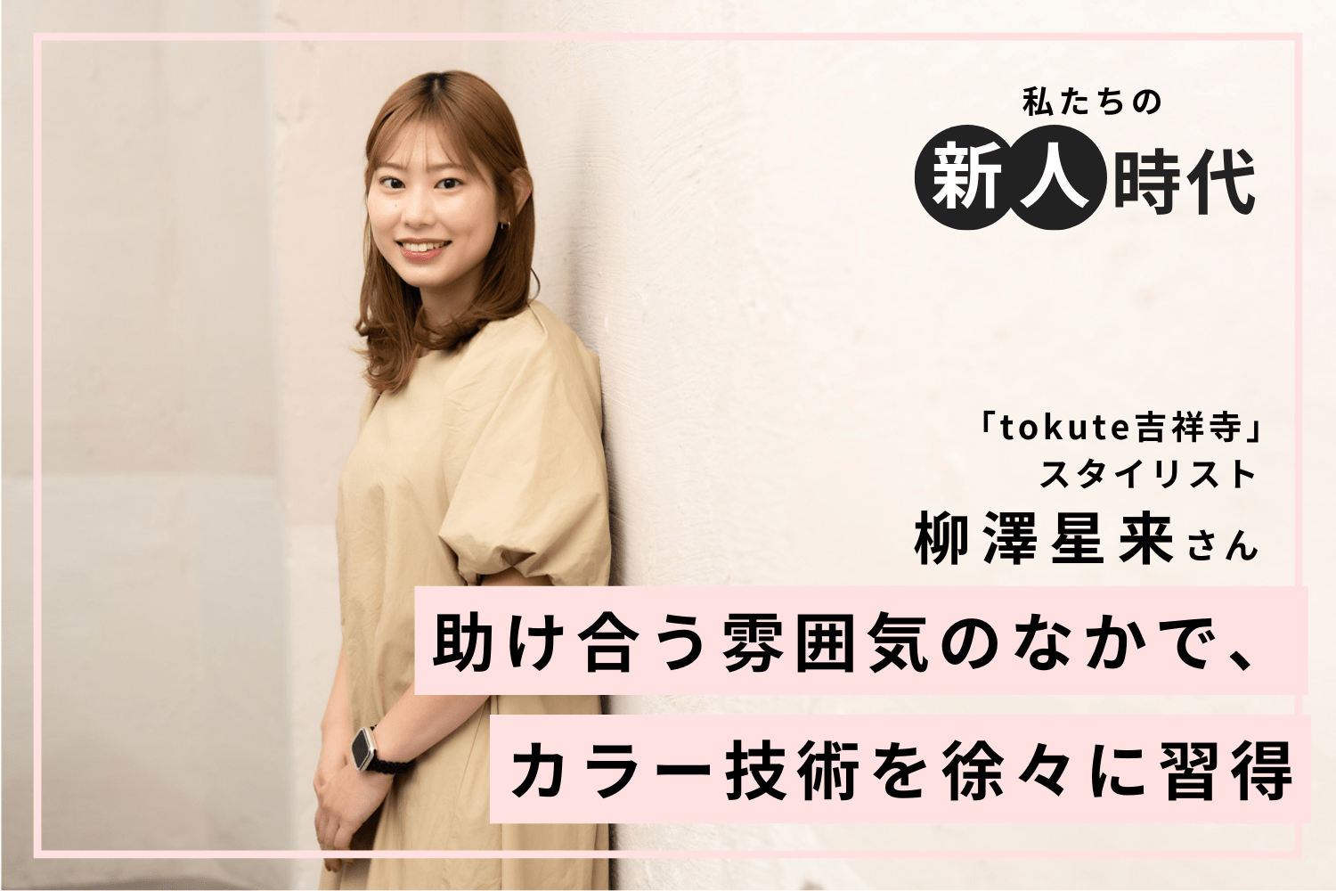 苦労があってもみんなと一緒なら乗り越えられる。常にお客様に喜んでいただくために成長を「tokute吉祥寺」柳澤星来さん