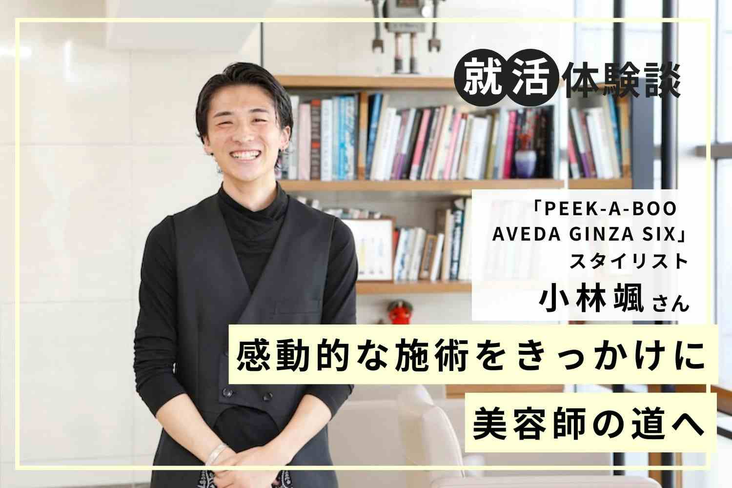 本質的に優れた美容師になるために。業界トップクラスの技術を持つサロンへ「PEEK-A-BOO AVEDA GINZA SIX」小林颯さん