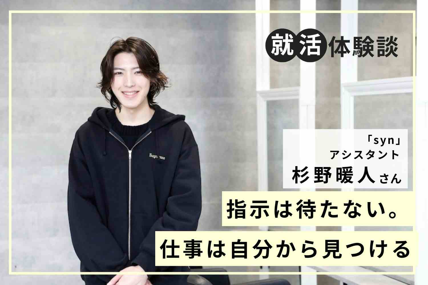 仕事は待つのではなく探しにいくもの。就活で学んだ行動力の大切さ「syn」杉野暖人さん
