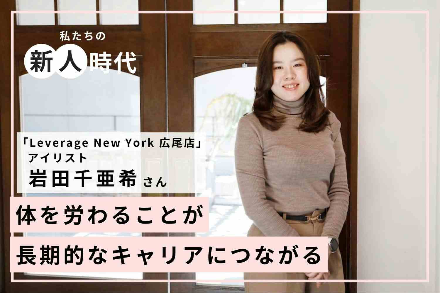 仕事は目的ではなく手段。長期的なキャリアを支えた考え方「Leverage New York 広尾店」岩田千亜希さん