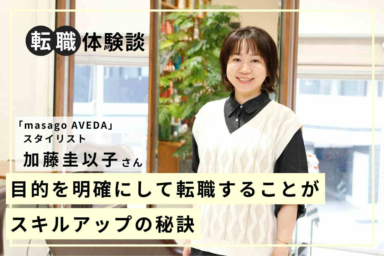 海外を含め約10カ所のサロンを経験。「成長のための転職」でスキルアップを叶える「masago AVEDA」加藤圭以子さん