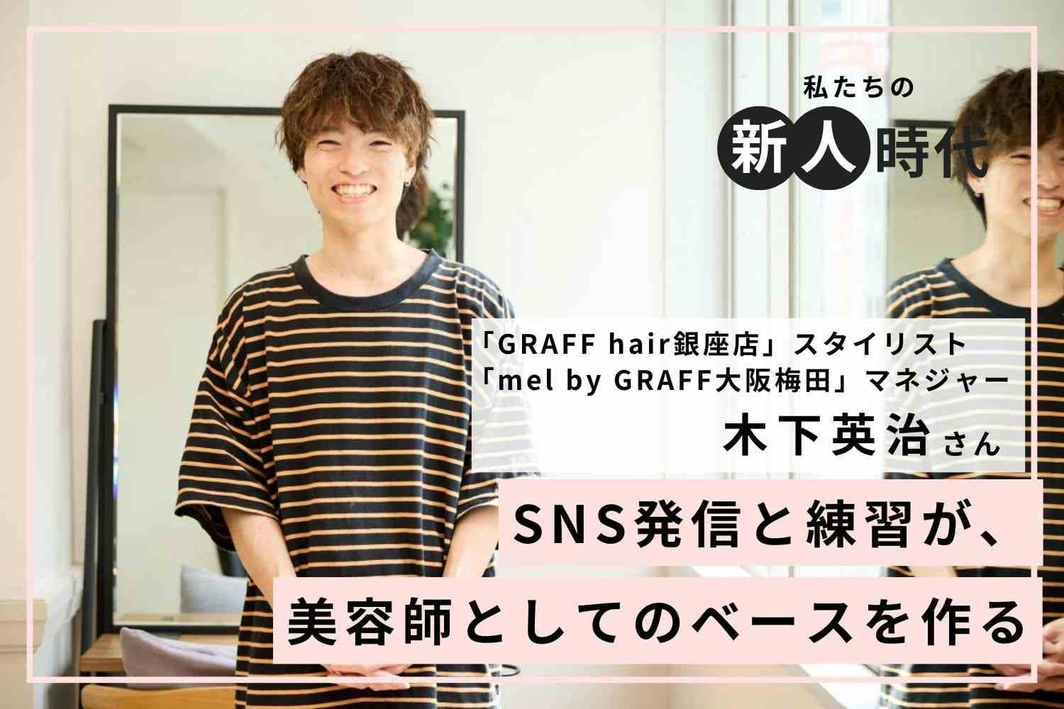 SNSの発信を「やりたいこと」から「悩みを改善できること」にシフト。デビュー半年で100万円プレイヤーへ　「GRAFF hair銀座店」木下英治さん