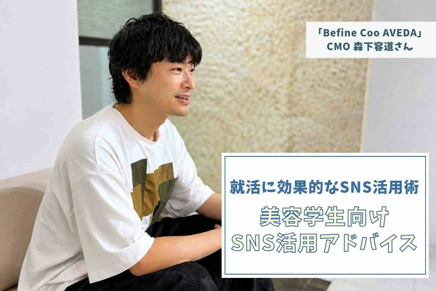 「今の時代、SNSは履歴書の続き。投稿を見れば、その人の考え方や人柄、継続力まで伝わります」【Befine Coo AVEDA】森下容道さん #2