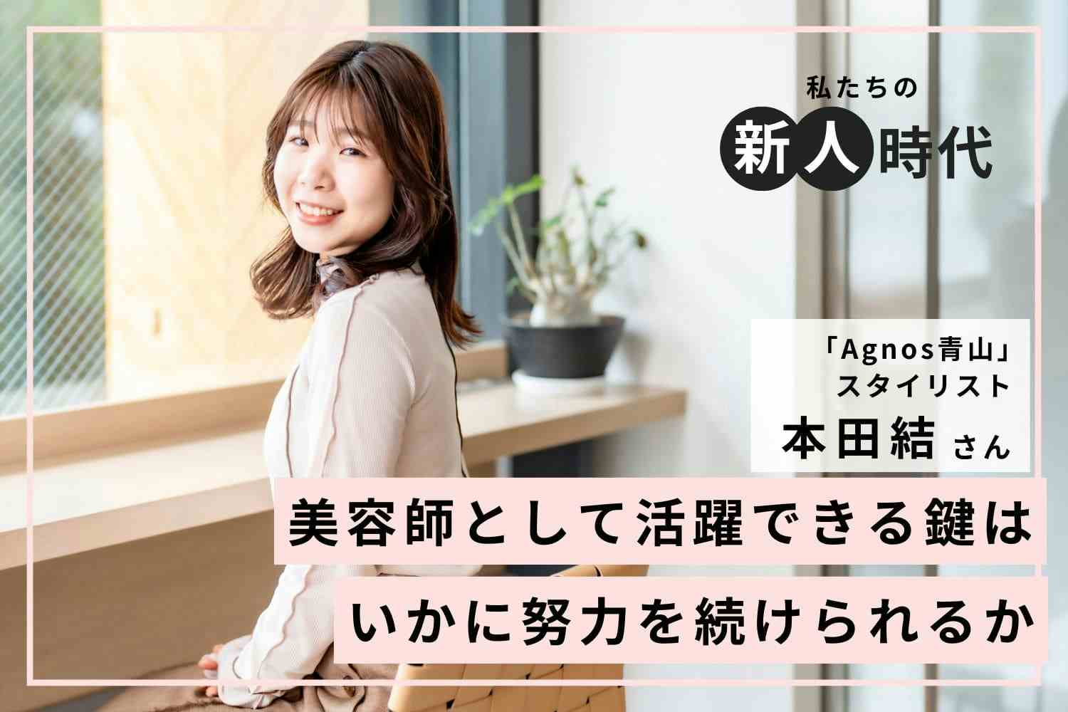 経験豊富なスタイリストに囲まれて感じた不安。インスタグラムの打ち出し方を研究し、集客に成功「Agnos青山」本田結さん
