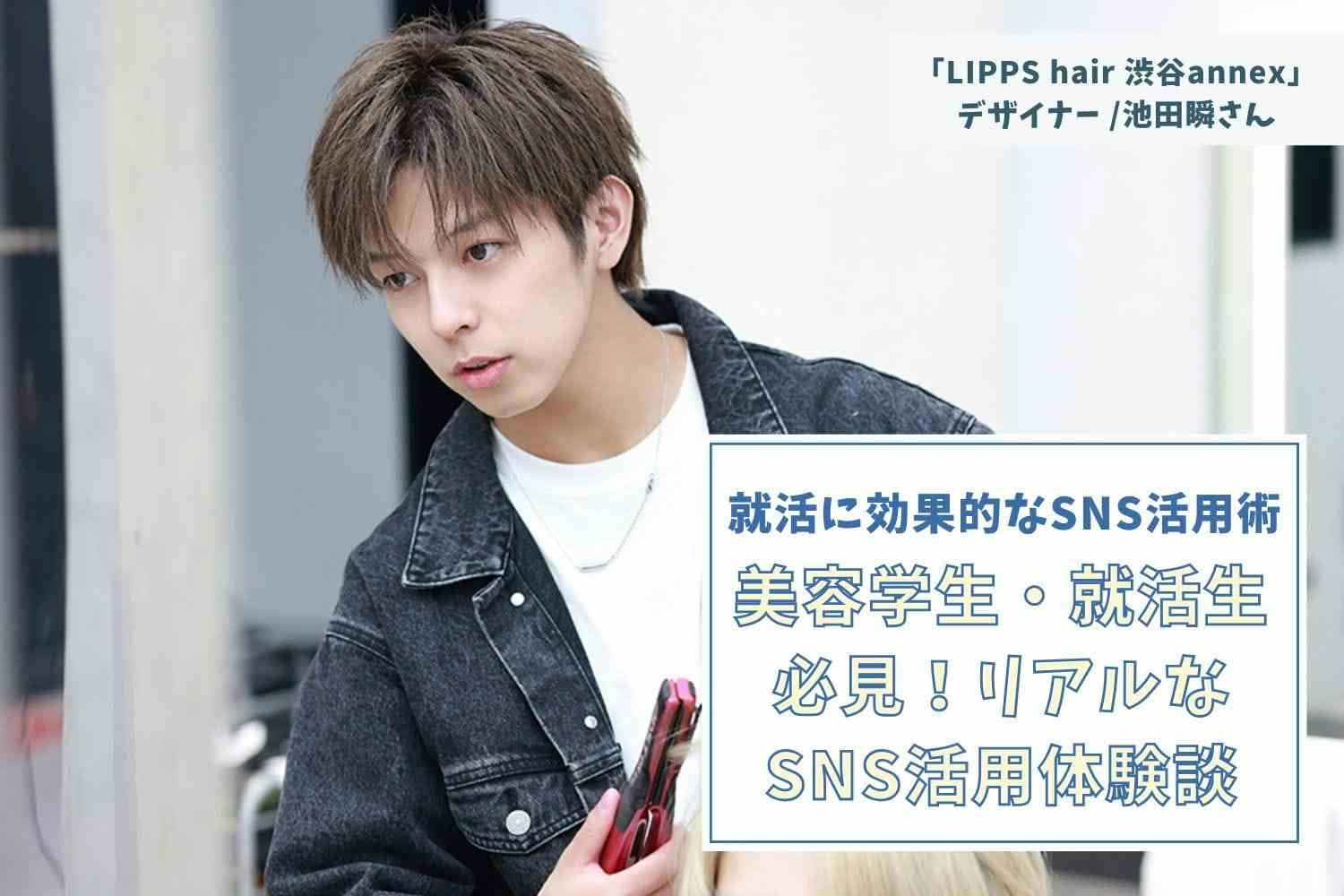 高校生から始めたSNSと、サロン内定を勝ち取った「形に残る実績」作り。【LIPPS hair 渋谷 annex 池田瞬さん】#1