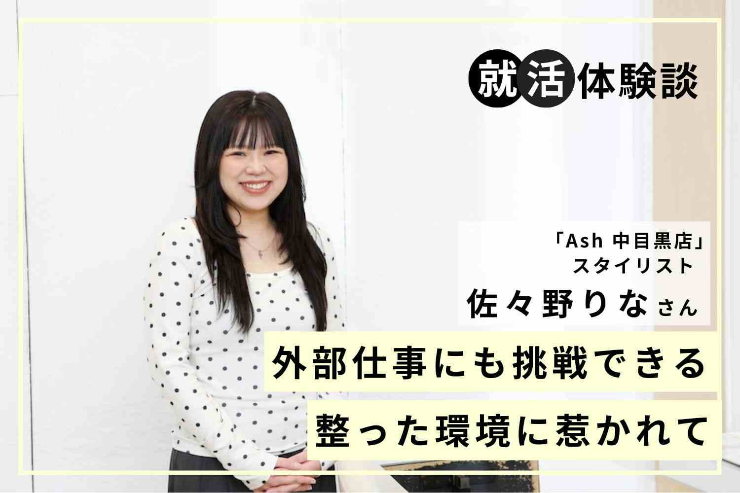 長く働けるサロンを慎重に見極めて。美容師の両親からの助言を意識した就活「Ash 中目黒店」佐々野りなさん