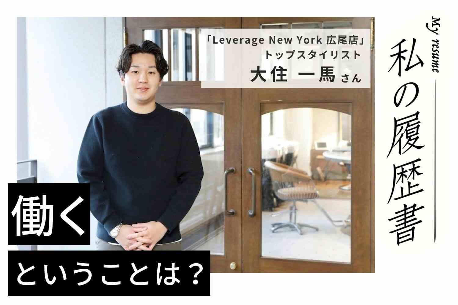 突然訪れた東京挑戦のチャンス。「やりたいことをやるべき」という考え方に背中を押されて「Leverage New York 広尾店」大住 一馬さん
