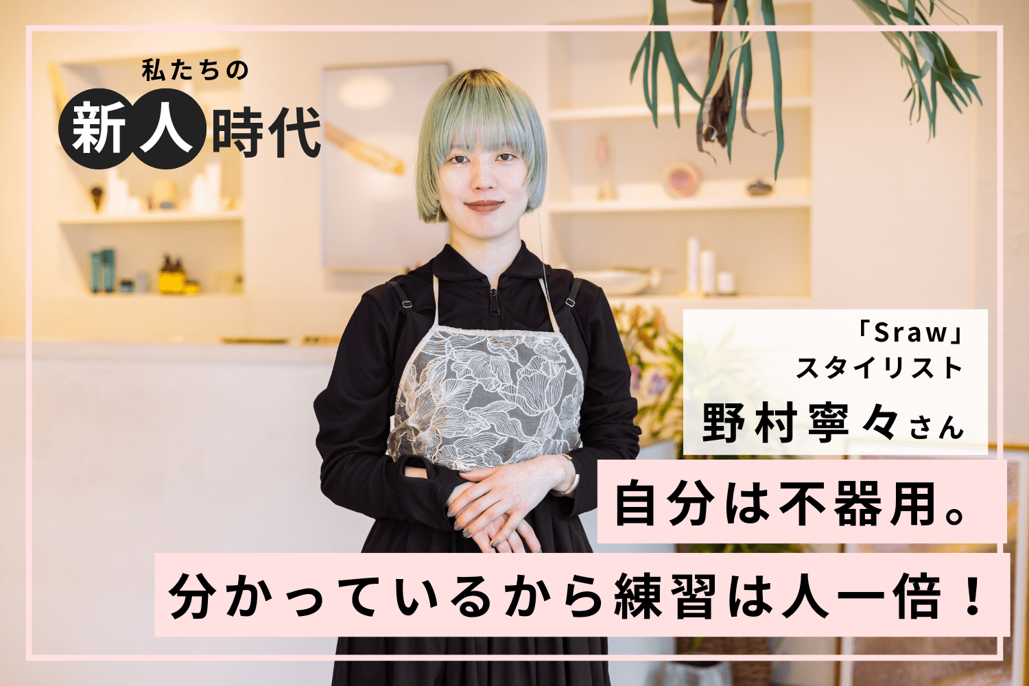 壁を突き破るヒントは美容室に通っていた楽しい思い出にあり！【Sraw 野村寧々さん】#2