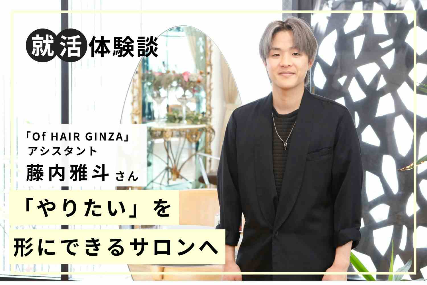 有名店に内定するためにSNSで強みをアピール。1年目美容師が実践したサロン選びと就活のポイント　「Of HAIR」藤内雅斗さん