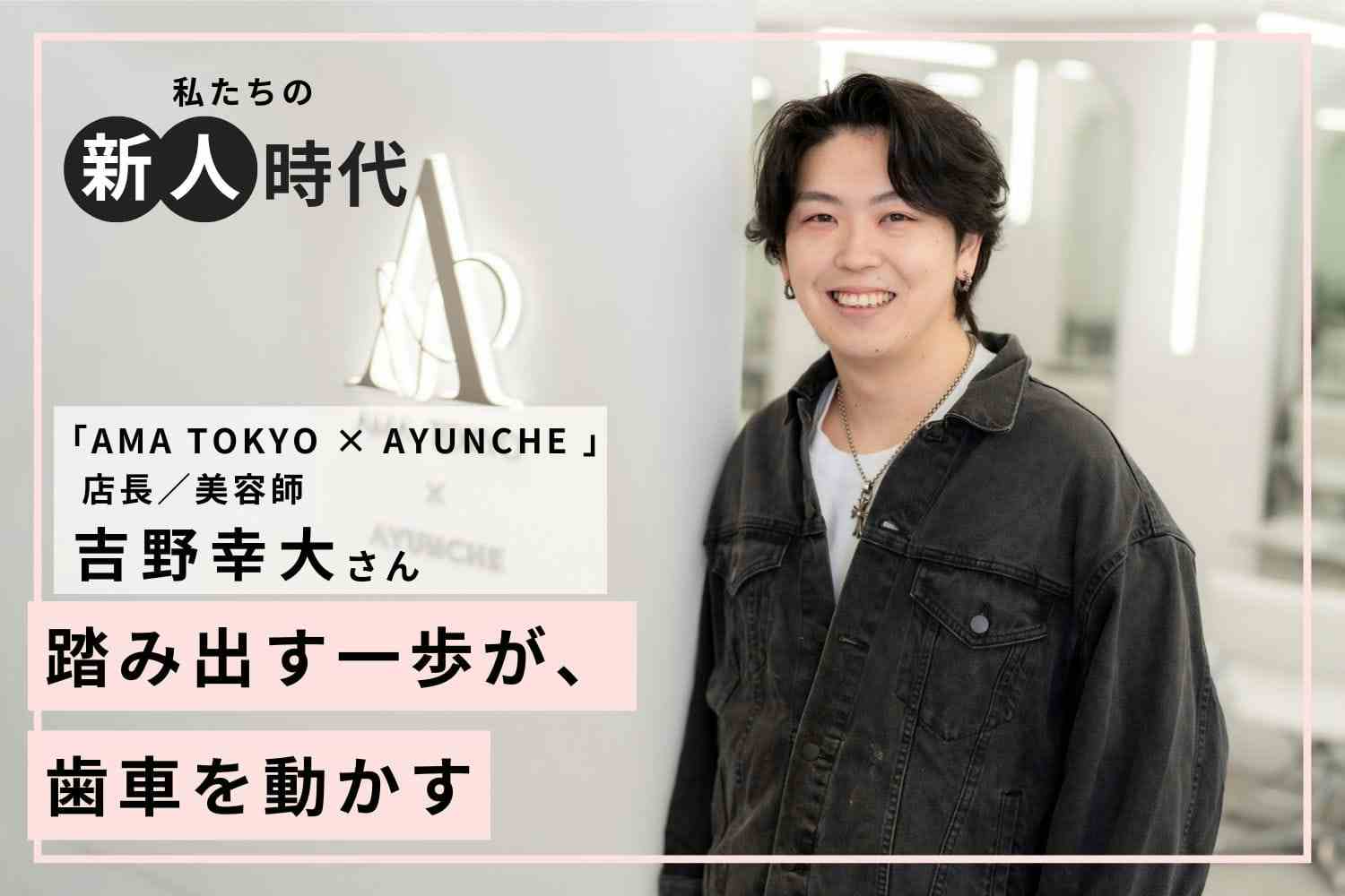 イエスマンであり、挑戦者。素直さを武器に成長を続ける美容師人生「AMA TOKYO × AYUNCHE」吉野幸大さん