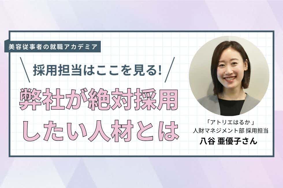 素直で成長意欲がある美容好きの人のマッチ度が高い傾向。やりがいを感じられるようにサポートを【アトリエはるか 人材マネジメント部 採用担当　八谷亜優子さん】#4
