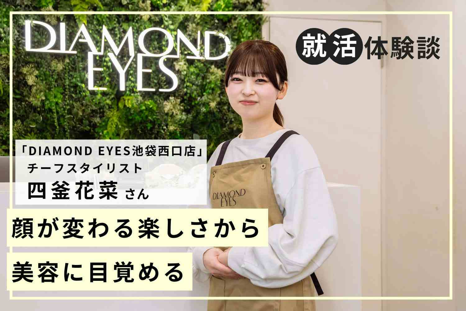 進むべき道を悩みに悩んで、アイリストになると決意！【DIAMOND EYES 四釜花菜さん】#1