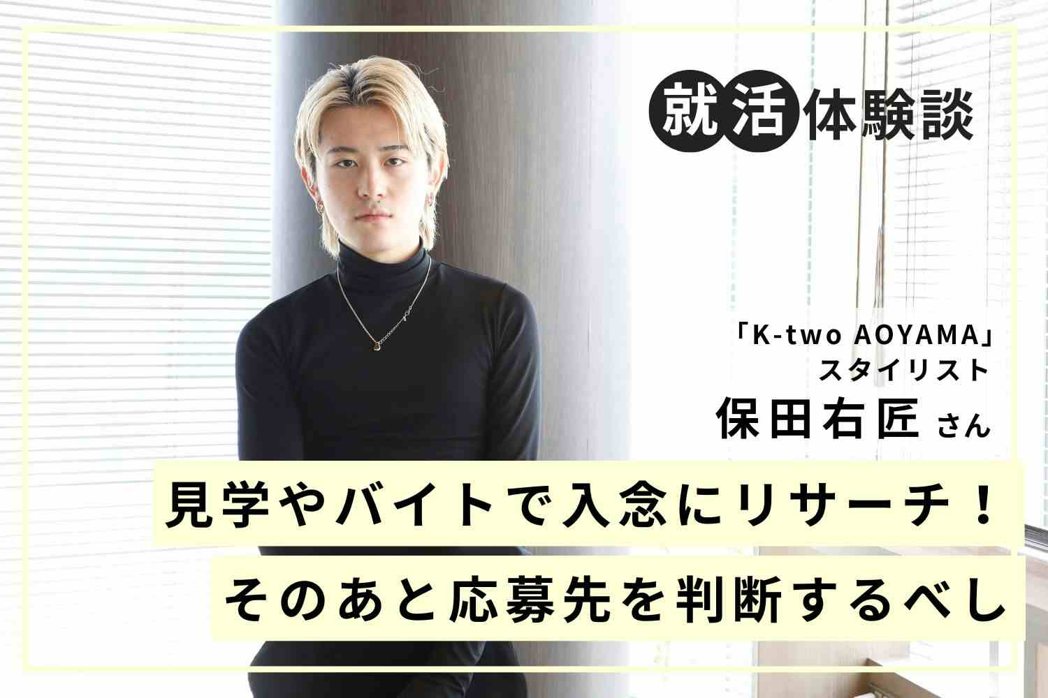 就職前はとことん遊べ。人生経験が美容師としての実力を高める「K-two AOYAMA」保田右匠さん