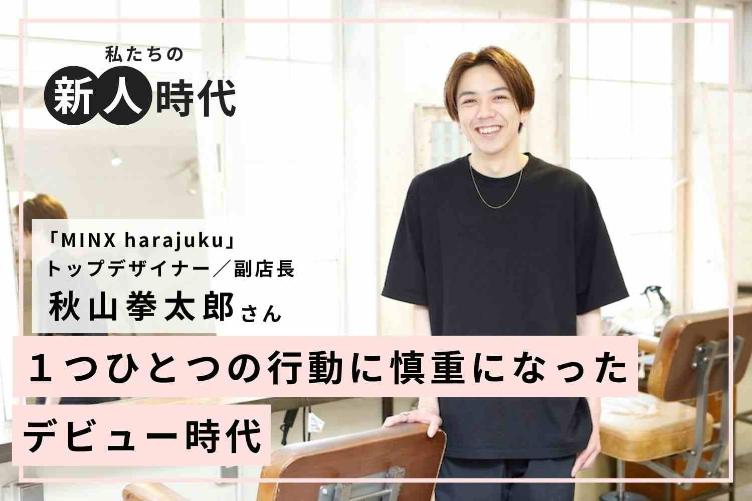 入社7年目で副店長に。キャリアアップの秘訣は多数のコンテスト実績「MINX harajuku」秋山拳太郎さん
