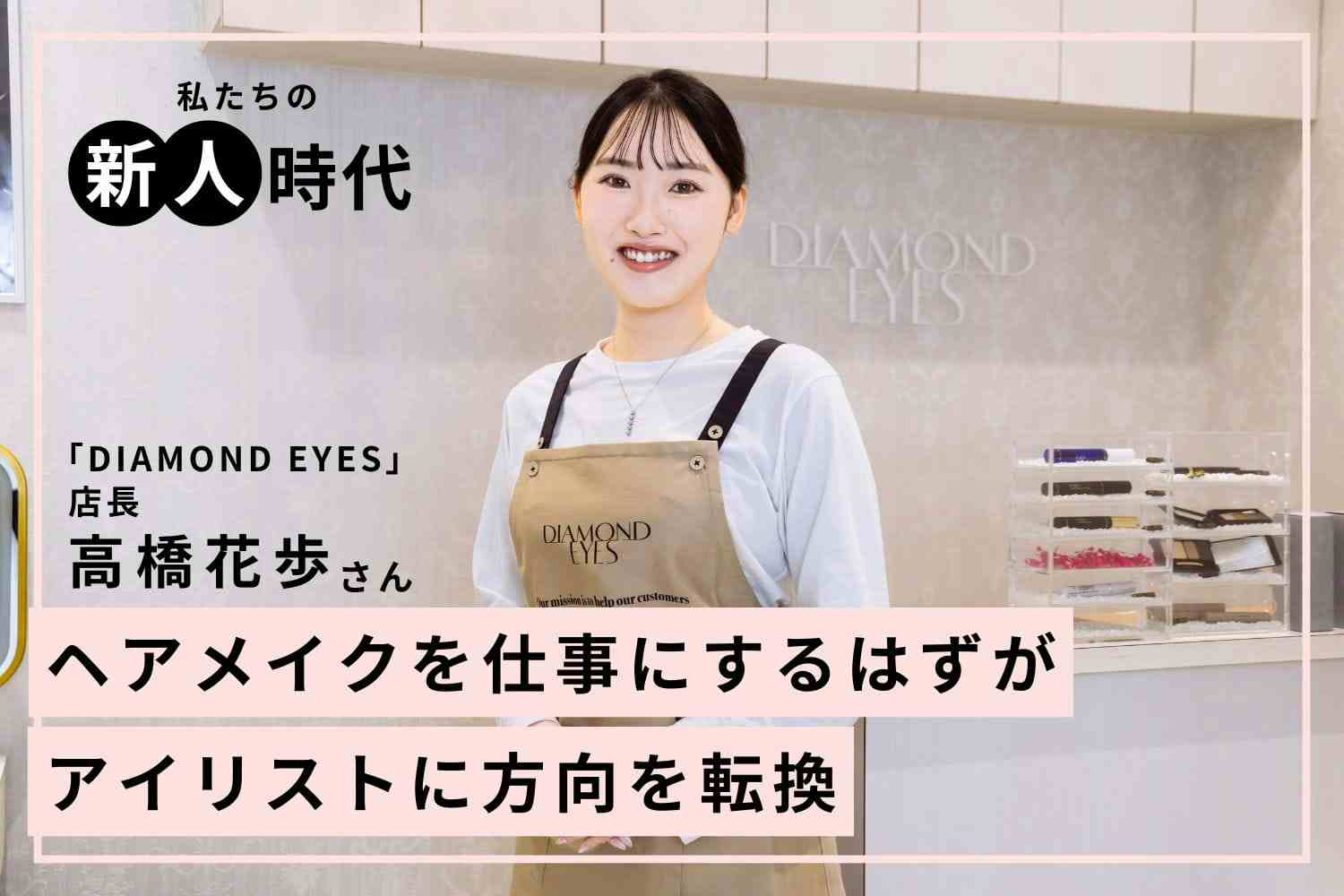 美容師かアイリストか。ヘアメイクを断念した末の選択は【DIAMOND EYES銀座店 店長 高橋花歩さん】#1
