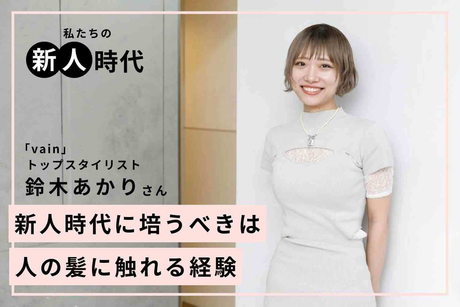 「ポンコツ」からトップスタイリストに。活躍の秘訣はお客様を愛する心「vain」鈴木あかりさん