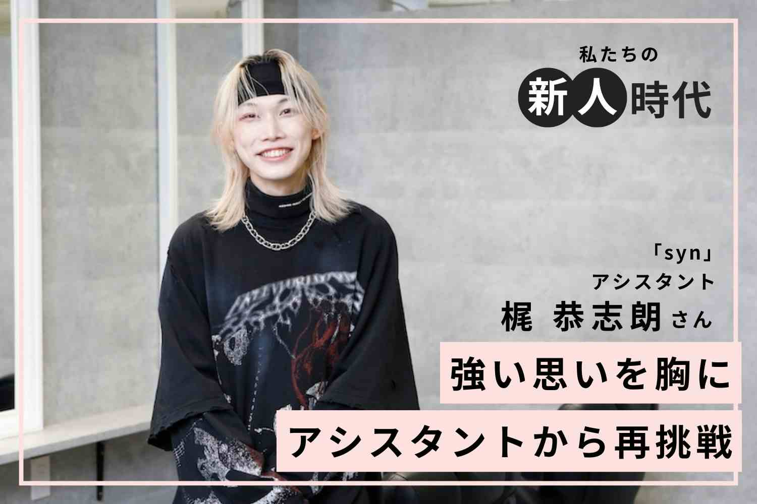 アシスタントからの再挑戦でたどり着いた、自分らしい美容師人生「syn」梶 恭志朗さん