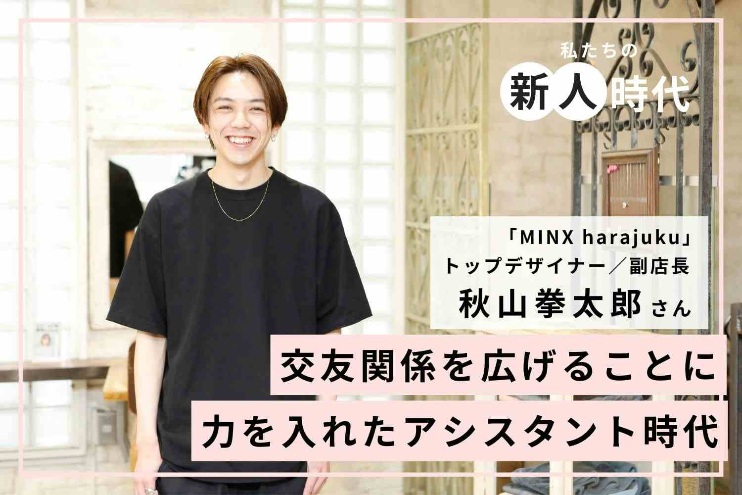 モデル集めに苦戦。週に7回ペースで外出し、交友関係を広げた新人時代「MINX harajuku」秋山拳太郎さん
