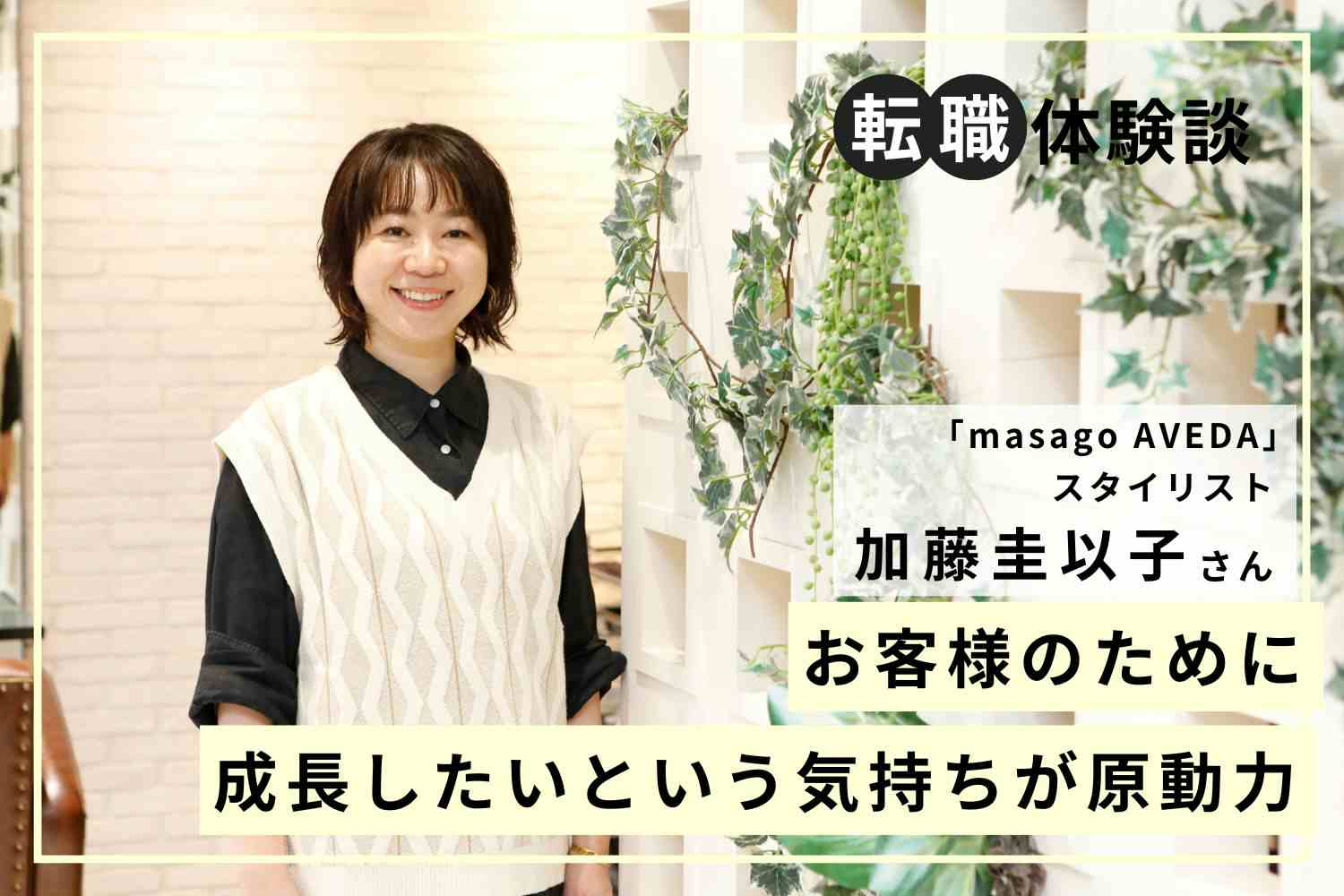美容師は「学び続ける仕事」。挑戦を繰り返しお客様の人生に寄り添える人になる「masago AVEDA」加藤圭以子さん