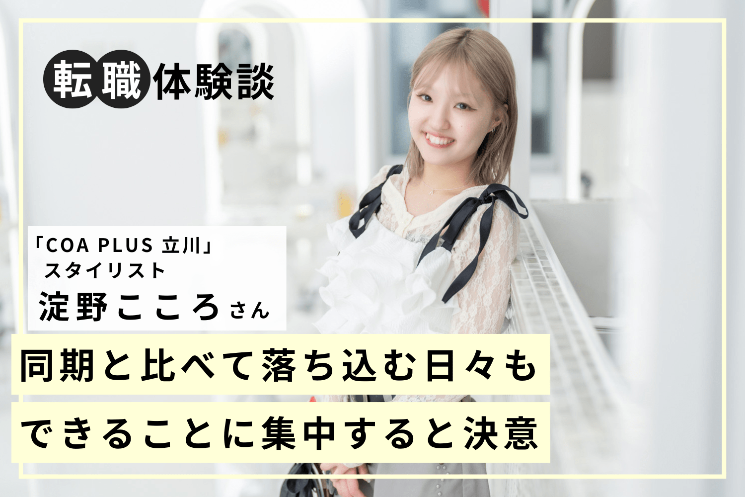 会話が苦手なお客様に寄り添いたい。その想いが、美容師の原点「COA PLUS 立川」淀野こころさん