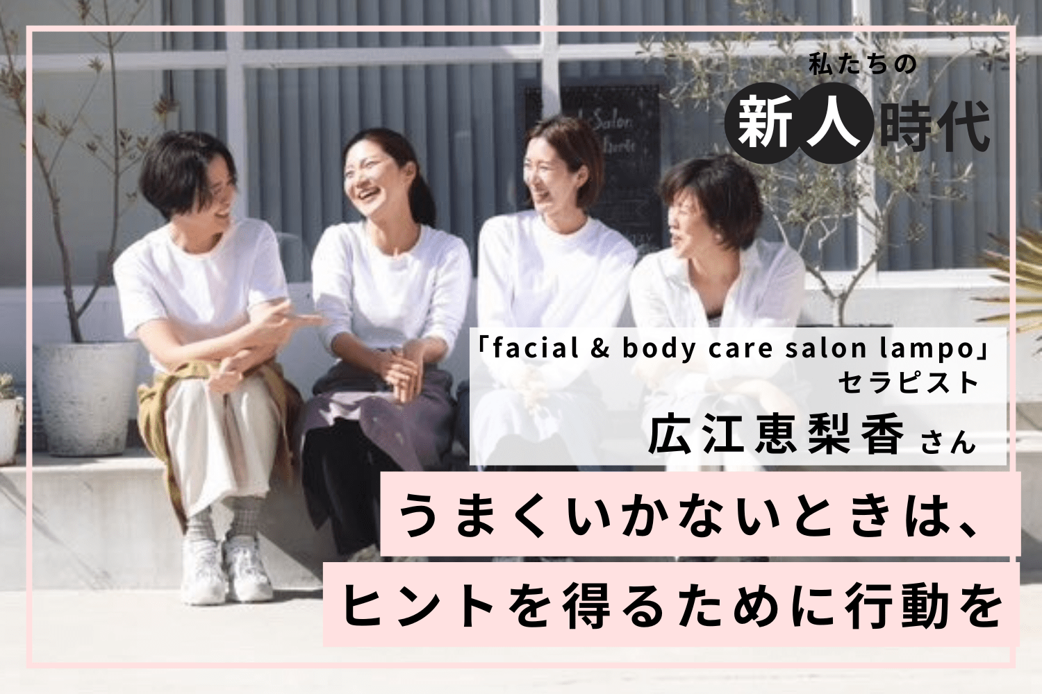 「しっかりした人」に見られがちな自分の殻を破り、等身大の接客でリピータを確保「facial & body care salon lampo」広江恵梨香さん