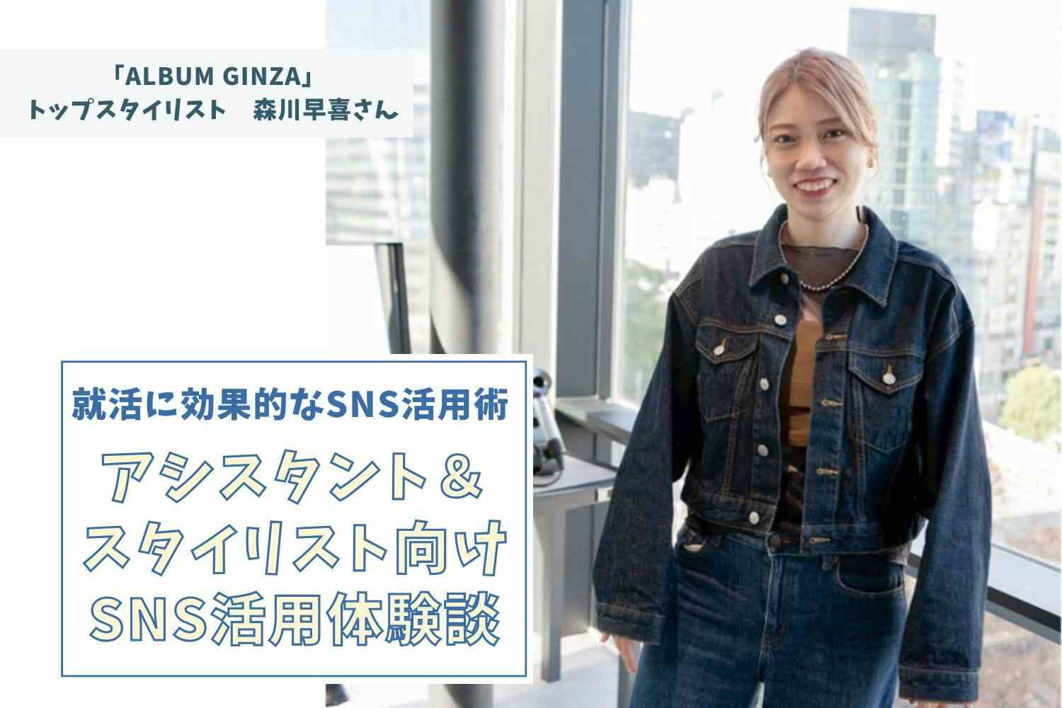 ALBUM GINZAで再来率1位のトップスタイリストに聞く、半年でSNSフォロワーが急増した理由【「ALBUM GINZA」スタイリスト森川早喜さん】#1