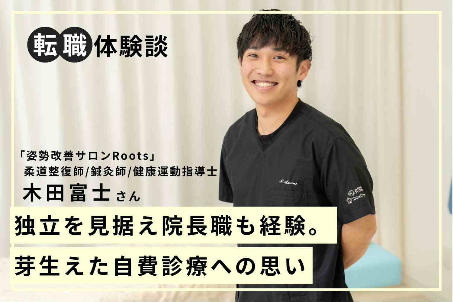 「幅を広げたい」思いで、柔道整復師と鍼灸師の資格をW取得。独立も視野に入れて深めた経験と学び「姿勢改善サロンRoots」木田富士さん