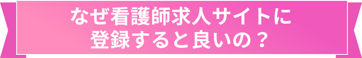 なぜ看護師求人サイトに
登録すると良いの？