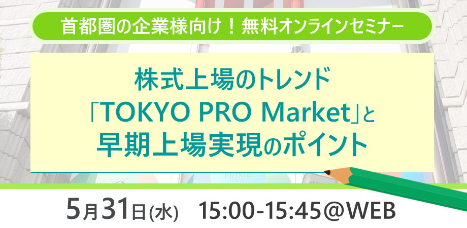 【セミナー開催レポート】2023/05/31　『エリア別に解説！株式上場のトレンド「TOKYO PRO Market」と早期上場実現のポイント:首都圏向け』を開催いたしました！